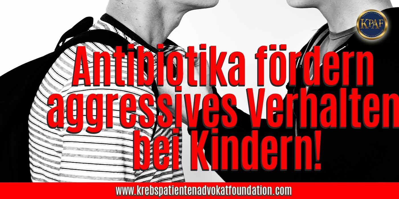 Antibiotika fördern Agressionen bei Kindern - Krebs Patienten Advokat Foundation® - KPAF® - krebspatientenadvokatfoundation.com